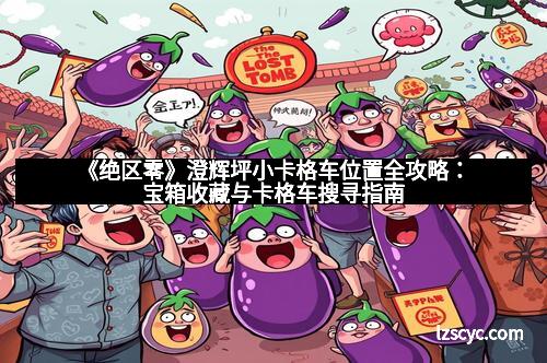《绝区零》澄辉坪小卡格车位置全攻略：宝箱收藏与卡格车搜寻指南